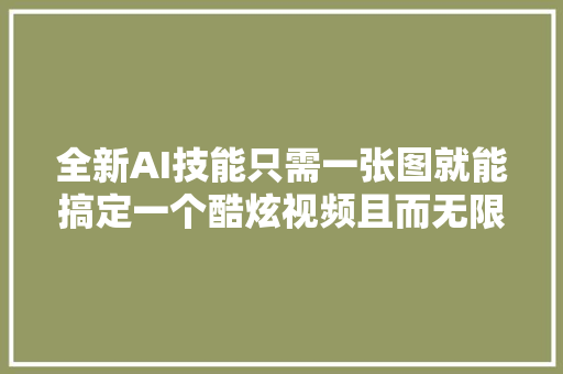 全新AI技能只需一张图就能搞定一个酷炫视频且而无限免费运用