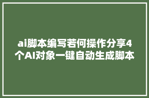 ai脚本编写若何操作分享4个AI对象一键自动生成脚本