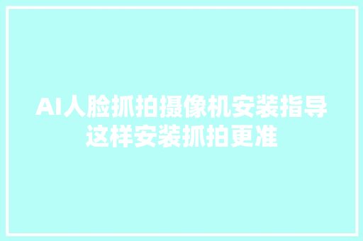 AI人脸抓拍摄像机安装指导这样安装抓拍更准