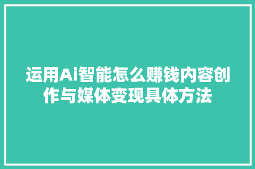 运用Ai智能怎么赚钱内容创作与媒体变现具体方法