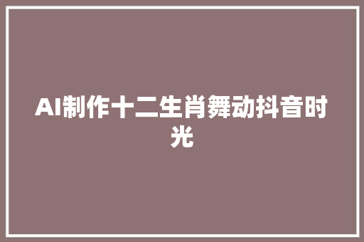 AI制作十二生肖舞动抖音时光