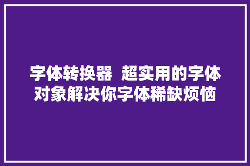 字体转换器  超实用的字体对象解决你字体稀缺烦恼