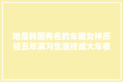 她是韩国有名的车窗女神历经五年演习生涯终成大年夜势女团门面