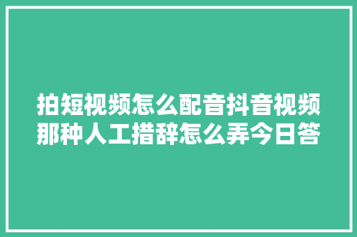 拍短视频怎么配音抖音视频那种人工措辞怎么弄今日答疑