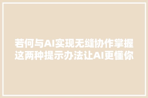 若何与AI实现无缝协作掌握这两种提示办法让AI更懂你