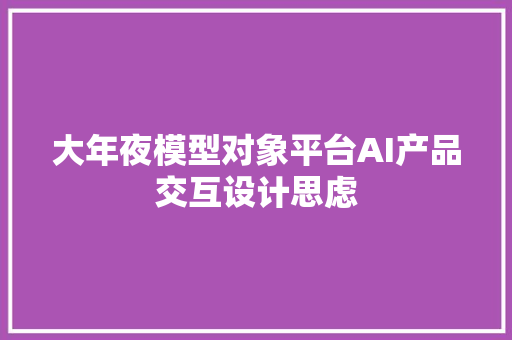 大年夜模型对象平台AI产品交互设计思虑