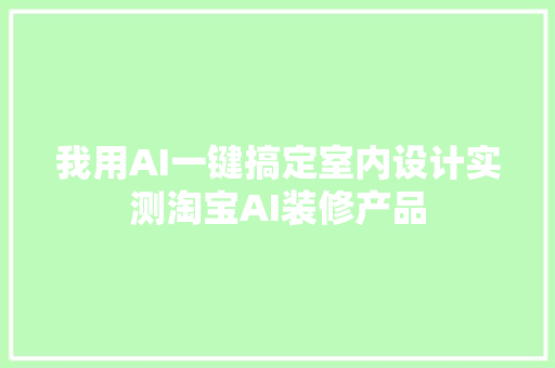 我用AI一键搞定室内设计实测淘宝AI装修产品