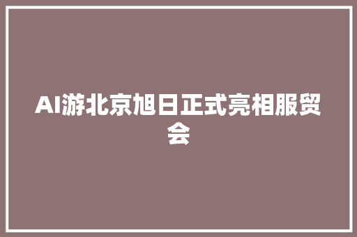 AI游北京旭日正式亮相服贸会