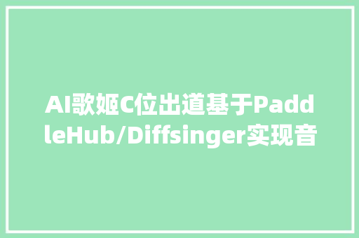 AI歌姬C位出道基于PaddleHub/Diffsinger实现音频歌声合成操作