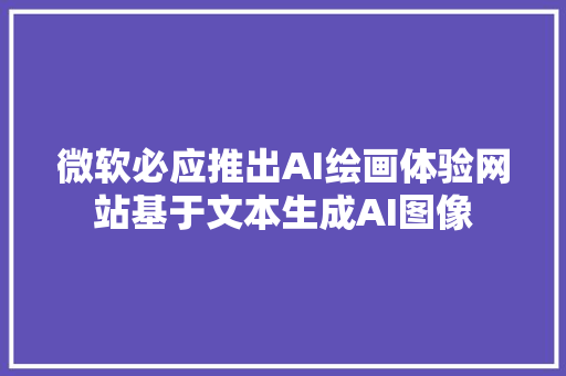 微软必应推出AI绘画体验网站基于文本生成AI图像