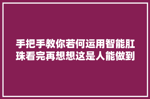 手把手教你若何运用智能肛珠看完再想想这是人能做到的吗