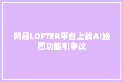 网易LOFTER平台上线AI绘图功能引争议