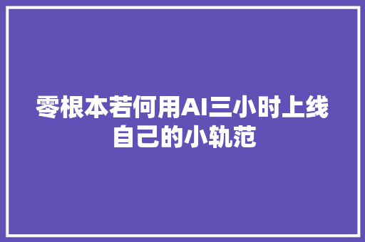 零根本若何用AI三小时上线自己的小轨范