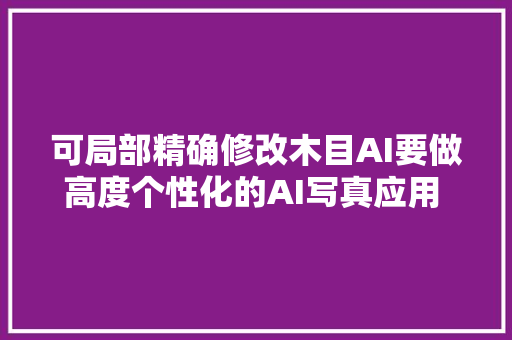 可局部精确修改木目AI要做高度个性化的AI写真应用  早期项目