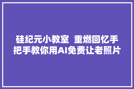 硅纪元小教室  重燃回忆手把手教你用AI免费让老照片活起来