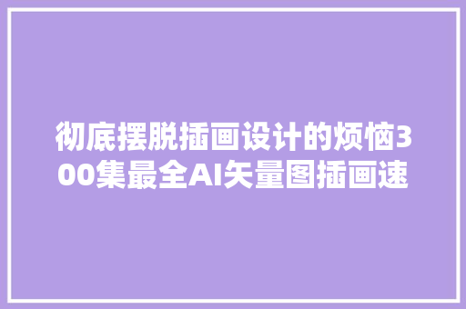 彻底摆脱插画设计的烦恼300集最全AI矢量图插画速成教程大年夜放送