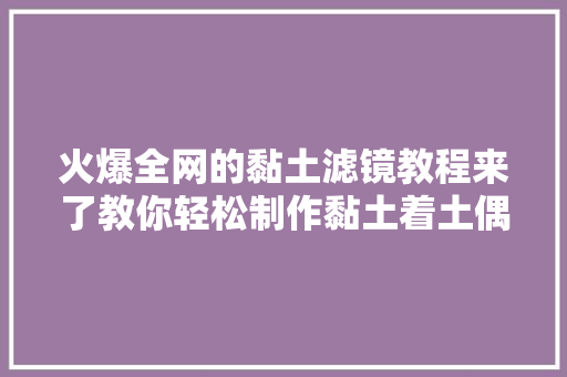 火爆全网的黏土滤镜教程来了教你轻松制作黏土着土偶形象