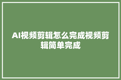 AI视频剪辑怎么完成视频剪辑简单完成