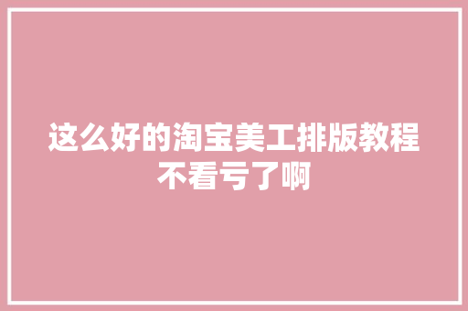 这么好的淘宝美工排版教程不看亏了啊