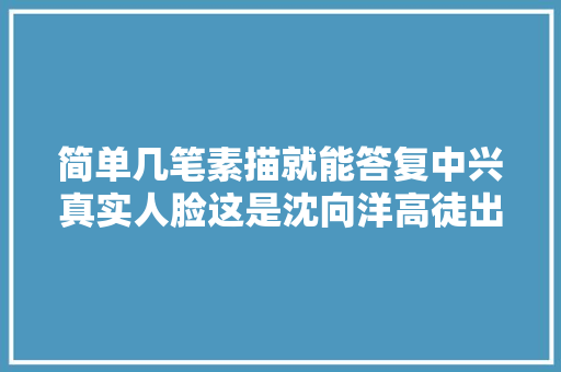 简单几笔素描就能答复中兴真实人脸这是沈向洋高徒出品的CSAGAN