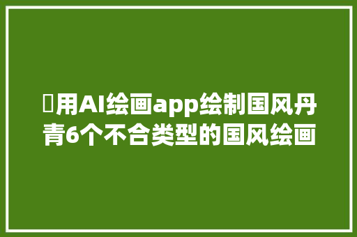 ​用AI绘画app绘制国风丹青6个不合类型的国风绘画提示词分享