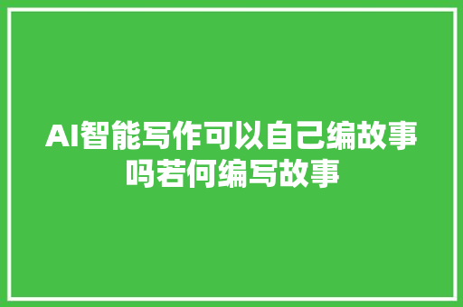 AI智能写作可以自己编故事吗若何编写故事