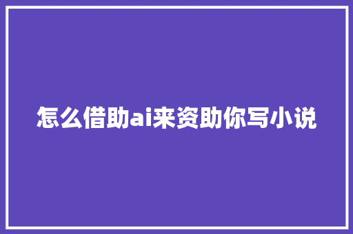 怎么借助ai来资助你写小说