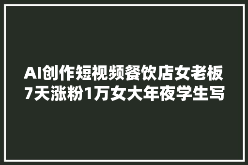 AI创作短视频餐饮店女老板7天涨粉1万女大年夜学生写出76W5k收益