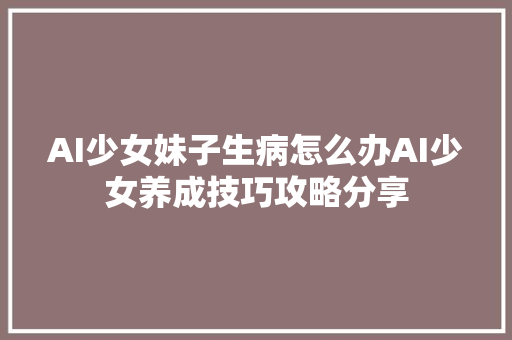 AI少女妹子生病怎么办AI少女养成技巧攻略分享