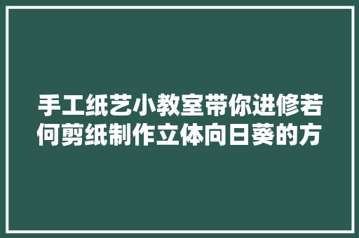 手工纸艺小教室带你进修若何剪纸制作立体向日葵的方法