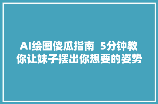 AI绘图傻瓜指南  5分钟教你让妹子摆出你想要的姿势