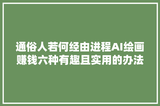 通俗人若何经由进程AI绘画赚钱六种有趣且实用的办法