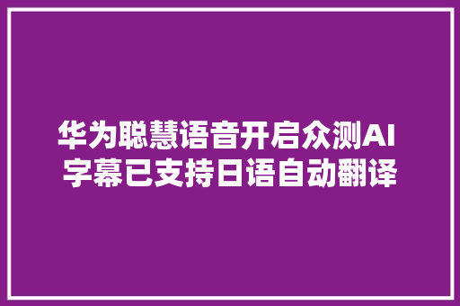 华为聪慧语音开启众测AI 字幕已支持日语自动翻译