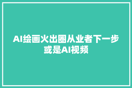 AI绘画火出圈从业者下一步或是AI视频