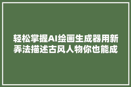 轻松掌握AI绘画生成器用新弄法描述古风人物你也能成为大年夜师