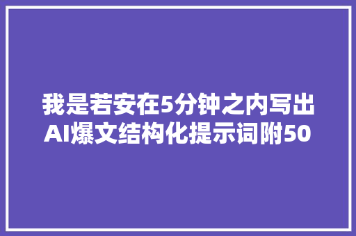 我是若安在5分钟之内写出AI爆文结构化提示词附50条优化指令