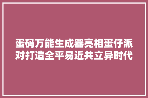 蛋码万能生成器亮相蛋仔派对打造全平易近共立异时代