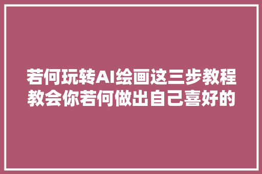 若何玩转AI绘画这三步教程教会你若何做出自己喜好的图