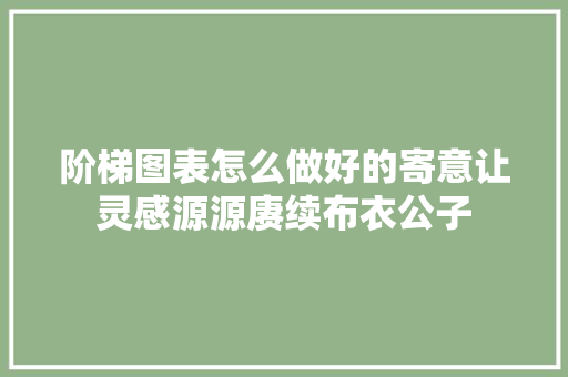 阶梯图表怎么做好的寄意让灵感源源赓续布衣公子