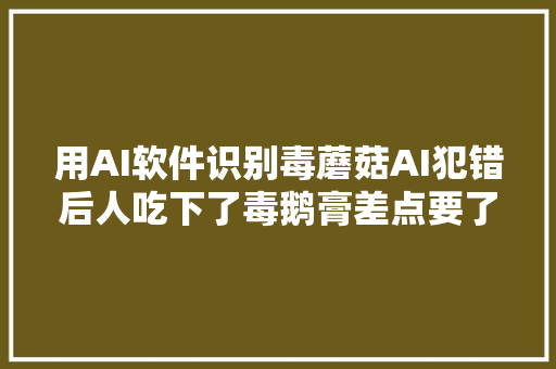 用AI软件识别毒蘑菇AI犯错后人吃下了毒鹅膏差点要了命