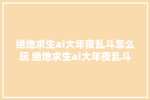 绝地求生ai大年夜乱斗怎么玩 绝地求生ai大年夜乱斗模式弄法攻略