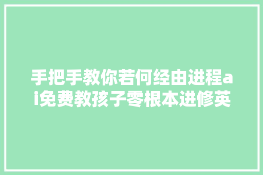 手把手教你若何经由进程ai免费教孩子零根本进修英语