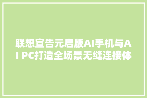 联想宣告元启版AI手机与AI PC打造全场景无缝连接体验