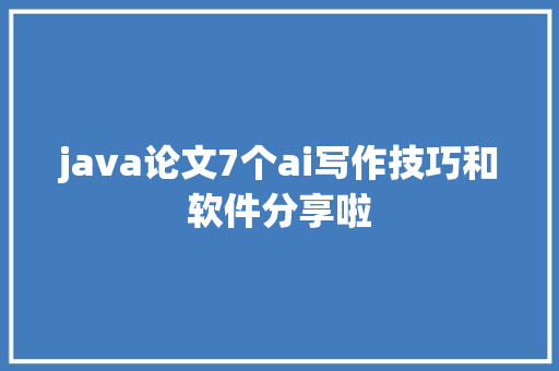 java论文7个ai写作技巧和软件分享啦