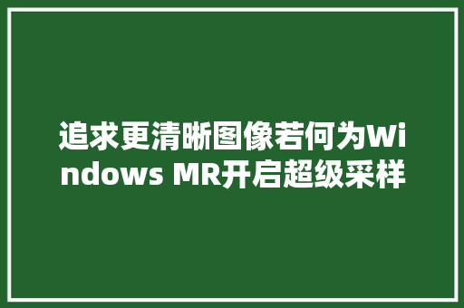 追求更清晰图像若何为Windows MR开启超级采样