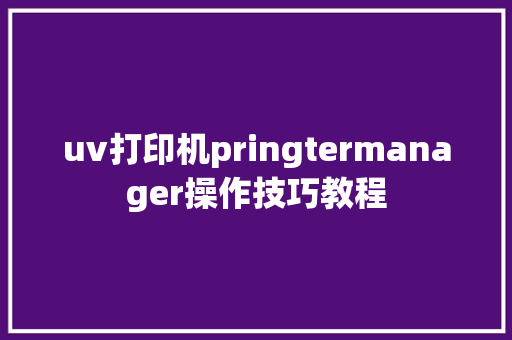 uv打印机pringtermanager操作技巧教程