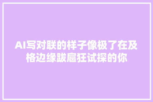 AI写对联的样子像极了在及格边缘跋扈狂试探的你