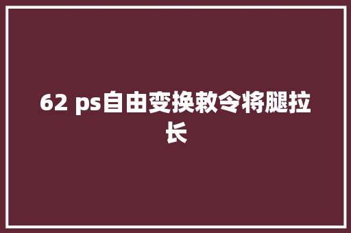 62 ps自由变换敕令将腿拉长