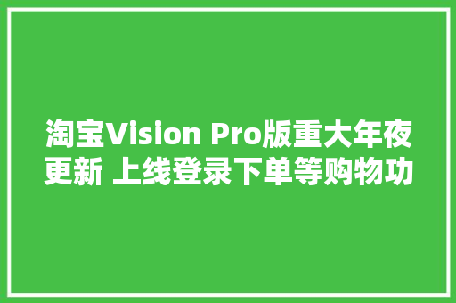 淘宝Vision Pro版重大年夜更新 上线登录下单等购物功能