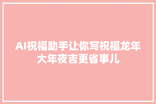 AI祝福助手让你写祝福龙年大年夜吉更省事儿